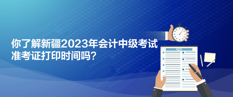 你了解新疆2023年會計中級考試準考證打印時間嗎？