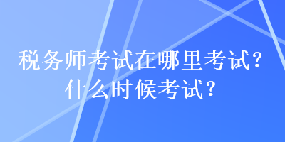 稅務(wù)師考試在哪里考試？什么時(shí)候考試？