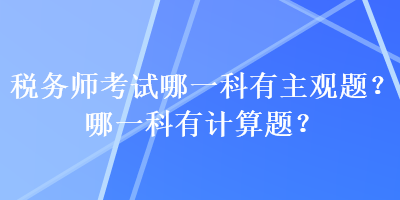 稅務(wù)師考試哪一科有主觀題？哪一科有計(jì)算題？