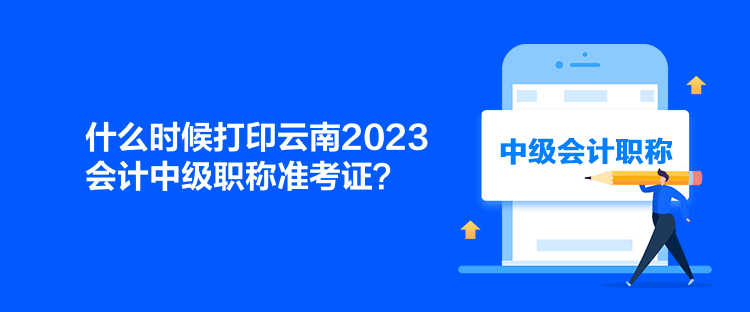 什么時候打印云南2023會計中級職稱準(zhǔn)考證？