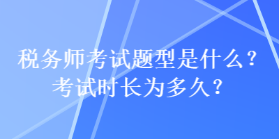 稅務(wù)師考試題型是什么？考試時(shí)長(zhǎng)為多久？