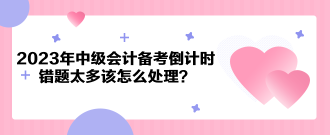 2023年中級(jí)會(huì)計(jì)備考倒計(jì)時(shí) 錯(cuò)題太多該怎么處理？