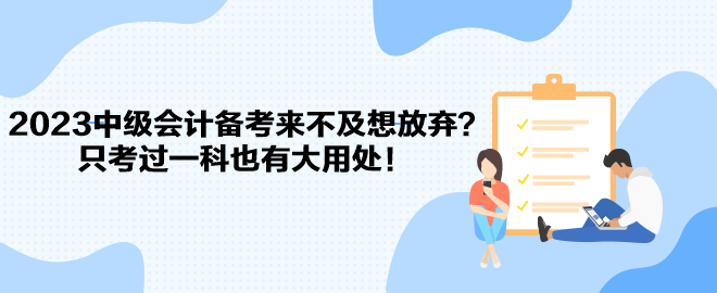 2023中級(jí)會(huì)計(jì)備考來(lái)不及想放棄？只考過(guò)一科也有大用處！