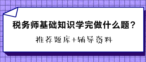 稅務(wù)師基礎(chǔ)知識學(xué)完做什么題？