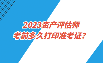 2023資產(chǎn)評估師考前多久打印準(zhǔn)考證？