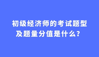 初級(jí)經(jīng)濟(jì)師的考試題型及題量分值是什么？