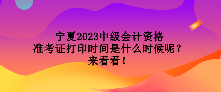 寧夏2023中級會計資格準(zhǔn)考證打印時間是什么時候呢？來看看！