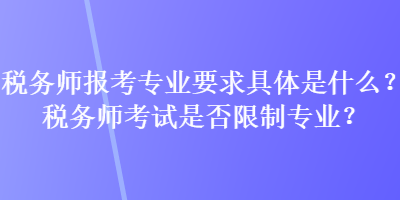 稅務(wù)師報(bào)考專業(yè)要求具體是什么？稅務(wù)師考試是否限制專業(yè)？