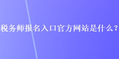 稅務(wù)師報名入口官方網(wǎng)站是什么？