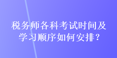 稅務(wù)師各科考試時(shí)間及學(xué)習(xí)順序如何安排？