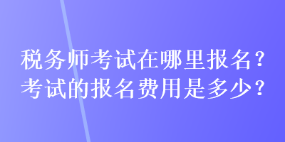 稅務師考試在哪里報名？考試的報名費用是多少？