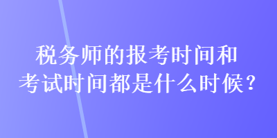 稅務(wù)師的報考時間和考試時間都是什么時候？