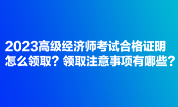 2023高級(jí)經(jīng)濟(jì)師考試合格證明怎么領(lǐng)取？領(lǐng)取注意事項(xiàng)有哪些？