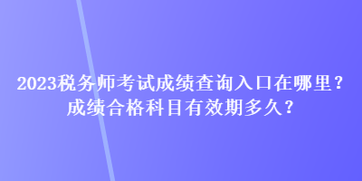 2023稅務師考試成績查詢入口在哪里？成績合格科目有效期多久？