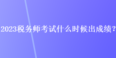 2023稅務師考試什么時候出成績？