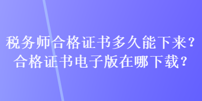 稅務(wù)師合格證書多久能下來(lái)？合格證書電子版在哪下載？