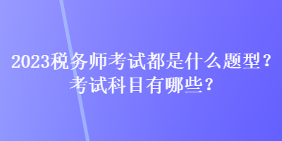 2023稅務(wù)師考試都是什么題型？考試科目有哪些？