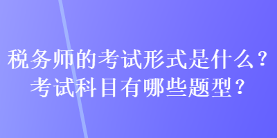 稅務(wù)師的考試形式是什么？考試科目有哪些題型？