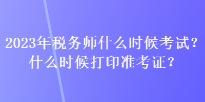 2023年稅務(wù)師什么時(shí)候考試？什么時(shí)候打印準(zhǔn)考證？