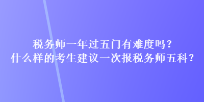 稅務(wù)師一年過五門有難度嗎？什么樣的考生建議一次報(bào)稅務(wù)師五科？