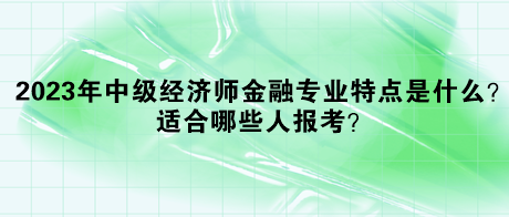 2023年中級經(jīng)濟師金融專業(yè)特點是什么？適合哪些人報考？