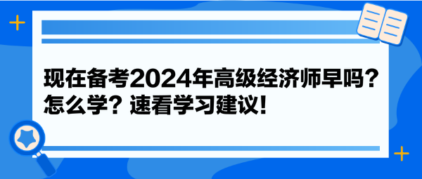 現(xiàn)在備考2024年高級(jí)經(jīng)濟(jì)師早嗎？怎么學(xué)？速看學(xué)習(xí)建議！