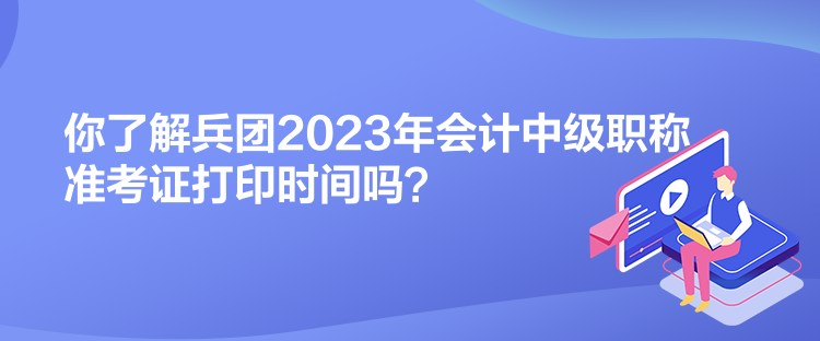 你了解兵團(tuán)2023年會計中級職稱準(zhǔn)考證打印時間嗎？