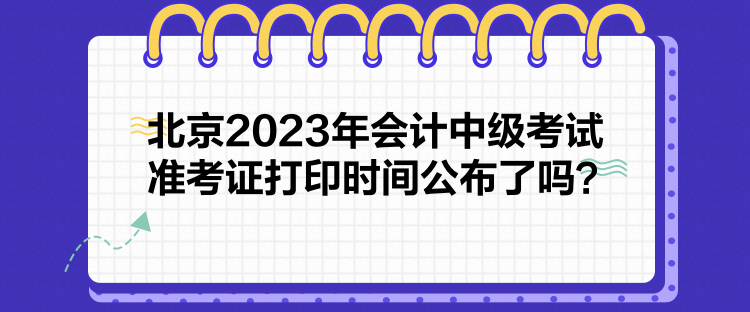 北京2023年會計中級考試準(zhǔn)考證打印時間公布了嗎？