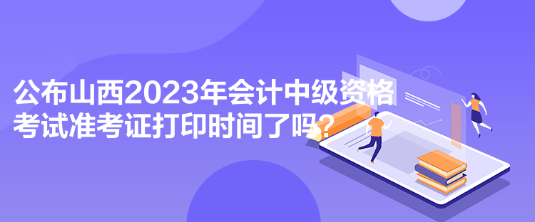 公布山西2023年會計(jì)中級資格考試準(zhǔn)考證打印時(shí)間了嗎？