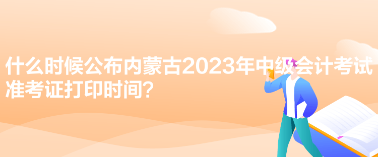 什么時(shí)候公布內(nèi)蒙古2023年中級(jí)會(huì)計(jì)考試準(zhǔn)考證打印時(shí)間？