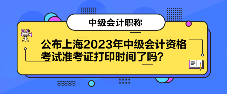 公布上海2023年中級會計資格考試準考證打印時間了嗎？