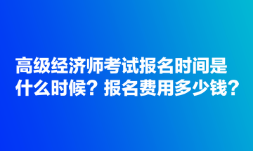 高級(jí)經(jīng)濟(jì)師考試報(bào)名時(shí)間是什么時(shí)候？報(bào)名費(fèi)用多少錢？