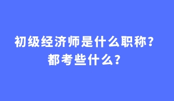 初級(jí)經(jīng)濟(jì)師是什么職稱？都考些什么？