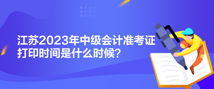 江蘇2023年中級會計準(zhǔn)考證打印時間是什么時候？