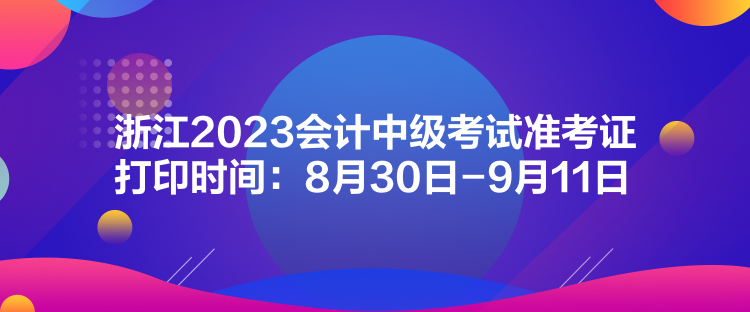 浙江2023會(huì)計(jì)中級(jí)考試準(zhǔn)考證打印時(shí)間：8月30日-9月11日