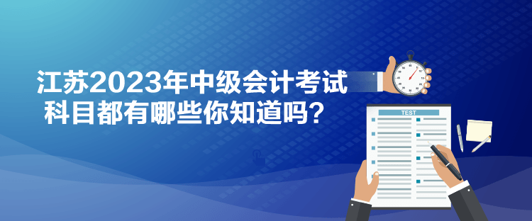 江蘇2023年中級會計考試科目都有哪些你知道嗎？