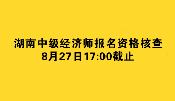 湖南中級經(jīng)濟(jì)師報(bào)名資格核查8月27日截止