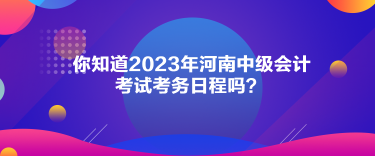 你知道2023年河南中級會計(jì)考試考務(wù)日程嗎？