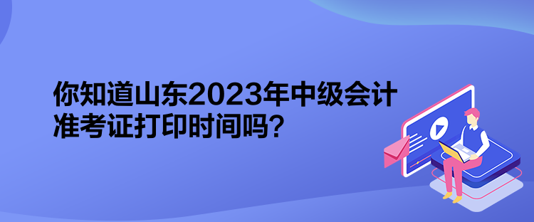 你知道山東2023年中級(jí)會(huì)計(jì)準(zhǔn)考證打印時(shí)間嗎？