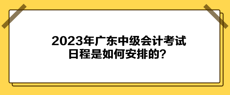 2023年廣東中級(jí)會(huì)計(jì)考試日程是如何安排的？