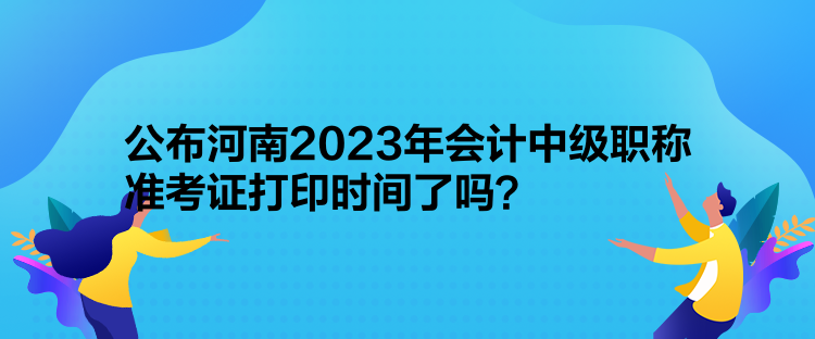 公布河南2023年會計中級職稱準考證打印時間了嗎？