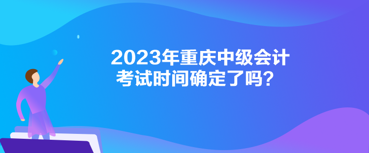 2023年重慶中級會計考試時間確定了嗎？