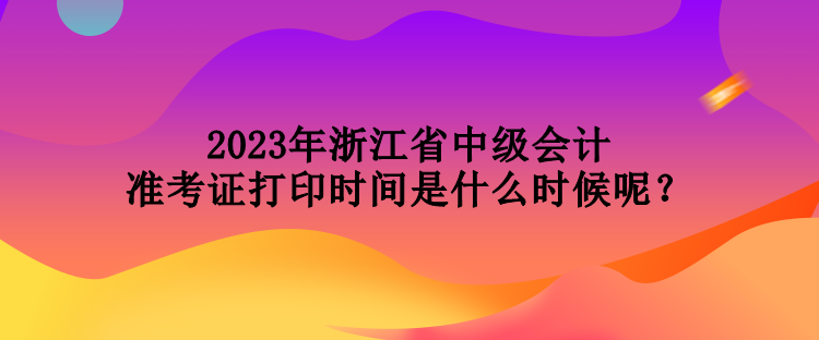 2023年浙江省中級(jí)會(huì)計(jì)準(zhǔn)考證打印時(shí)間是什么時(shí)候呢？