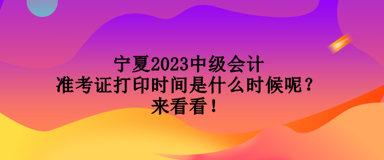 寧夏2023中級(jí)會(huì)計(jì)準(zhǔn)考證打印時(shí)間是什么時(shí)候呢？來(lái)看看！