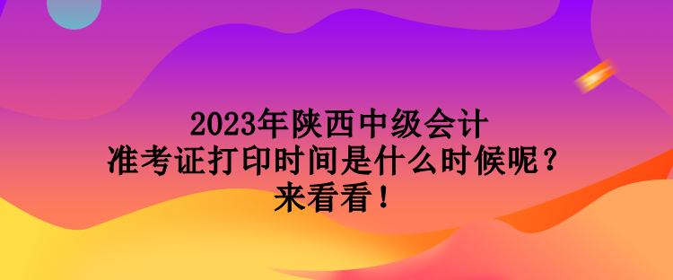 2023年陜西中級會計準考證打印時間是什么時候呢？來看看！