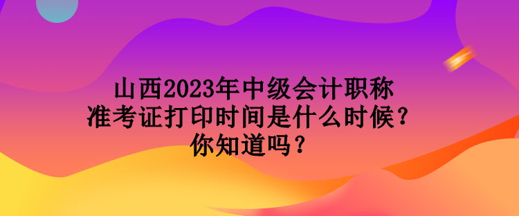 山西2023年中級會計職稱準(zhǔn)考證打印時間是什么時候？你知道嗎？