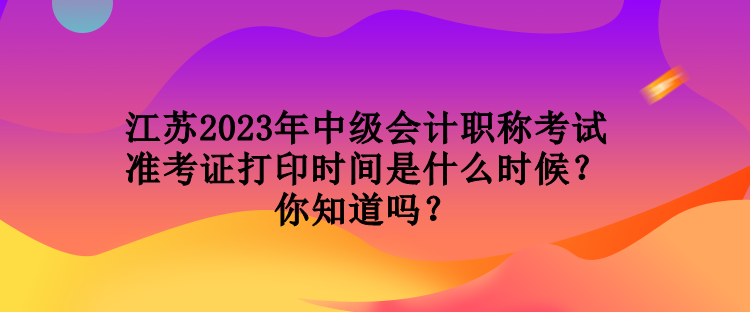 江蘇2023年中級(jí)會(huì)計(jì)職稱(chēng)考試準(zhǔn)考證打印時(shí)間是什么時(shí)候？你知道嗎？