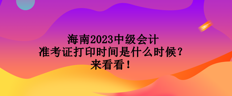 海南2023中級(jí)會(huì)計(jì)準(zhǔn)考證打印時(shí)間是什么時(shí)候？來看看！