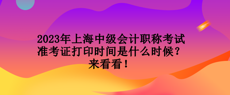 2023年上海中級(jí)會(huì)計(jì)職稱考試準(zhǔn)考證打印時(shí)間是什么時(shí)候？來(lái)看看！