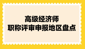 高級經(jīng)濟(jì)師職稱評審申報(bào)地區(qū)盤點(diǎn)